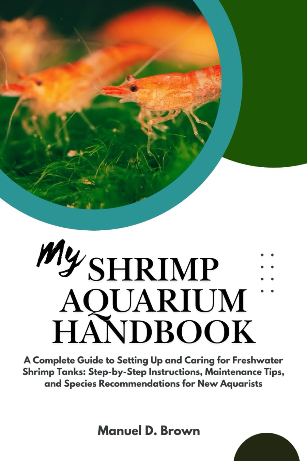 My Shrimp Aquarium Handbook: A Complete Guide to Setting Up and Caring for Freshwater Shrimp Tanks: Step-by-Step Instructions, Maintenance Tips, and Species Recommendations for New Aquarists