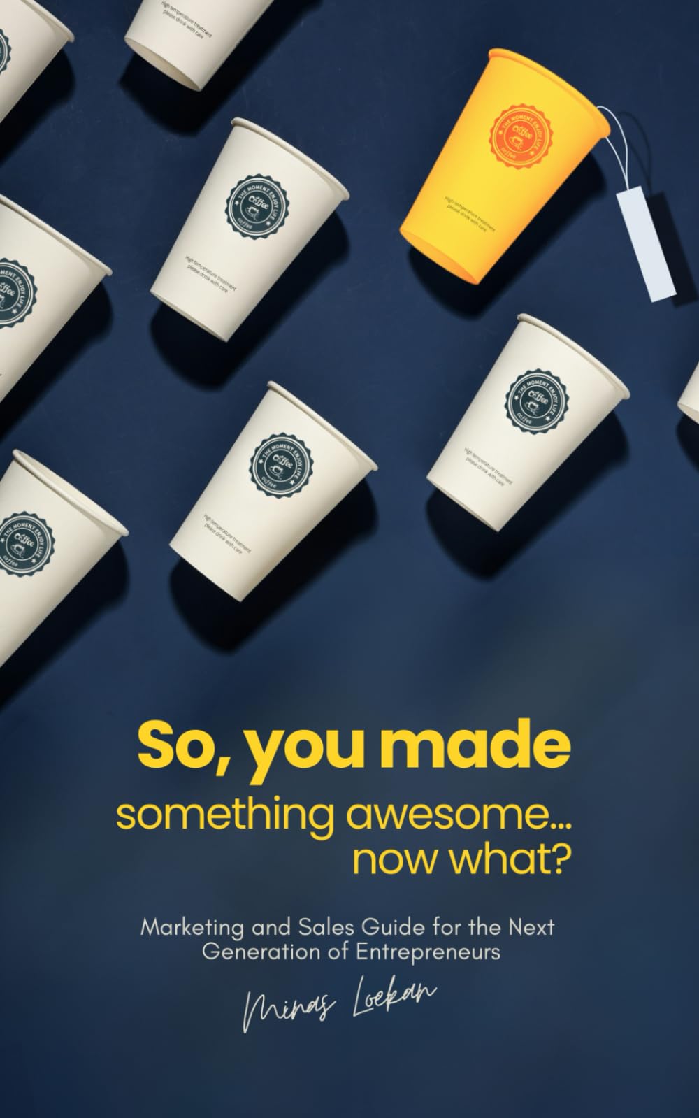 So, You Made Something Awesome... Now What?: Marketing and Sales Guide for the Next Generation of Entrepreneurs