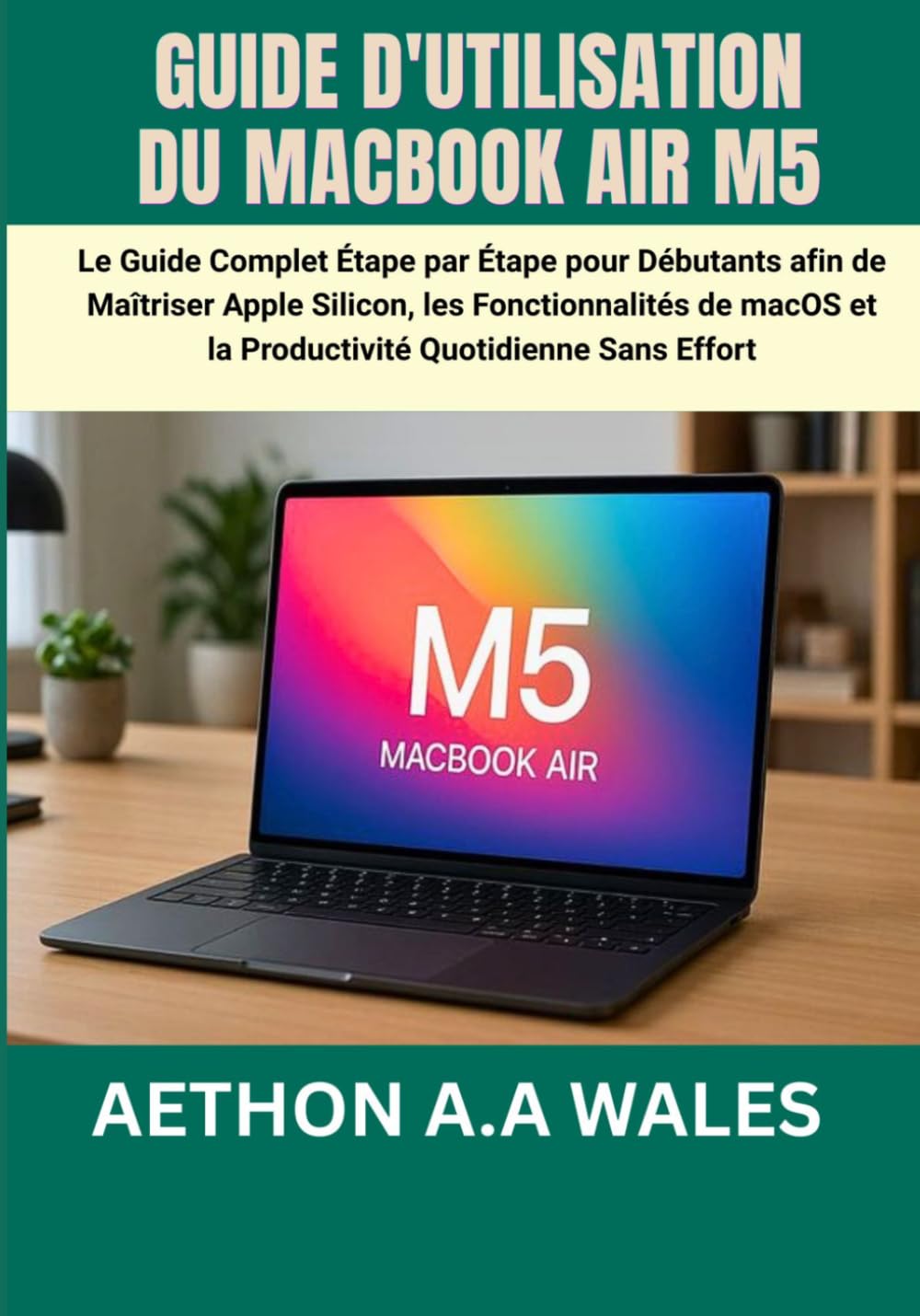 GUIDE D'UTILISATION DU MACBOOK AIR M5: Le Guide Complet Étape par Étape pour Débutants afin de Maîtriser Apple Silicon, les Fonctionnalités de macOS et la Productivité Quotidienne Sans Effort