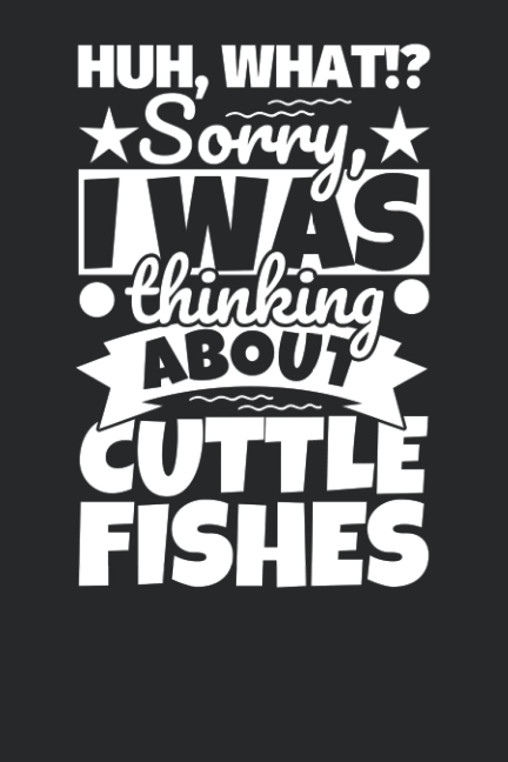 Notebook lined: Huh, What!? Sorry, I was thinking about Cuttle Fishes