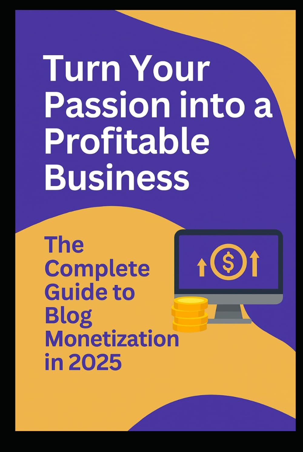 Turn Your Passion into a Profitable Business: The Complete Guide to Blog Monitization