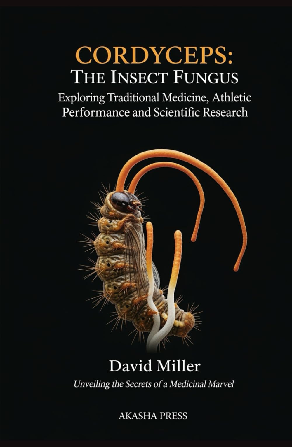 Cordyceps: The Insect Fungus Exploring Traditional Medicine, Athletic Performance, and Scientific Research: Unveiling the Secrets of a Medicinal Marvel