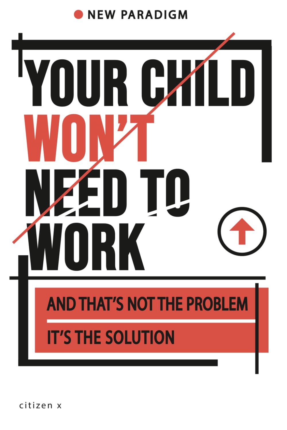 YOUR CHILD WILL NOT NEED TO WORK: And That Is Not the Problem. It Is the Solution.
