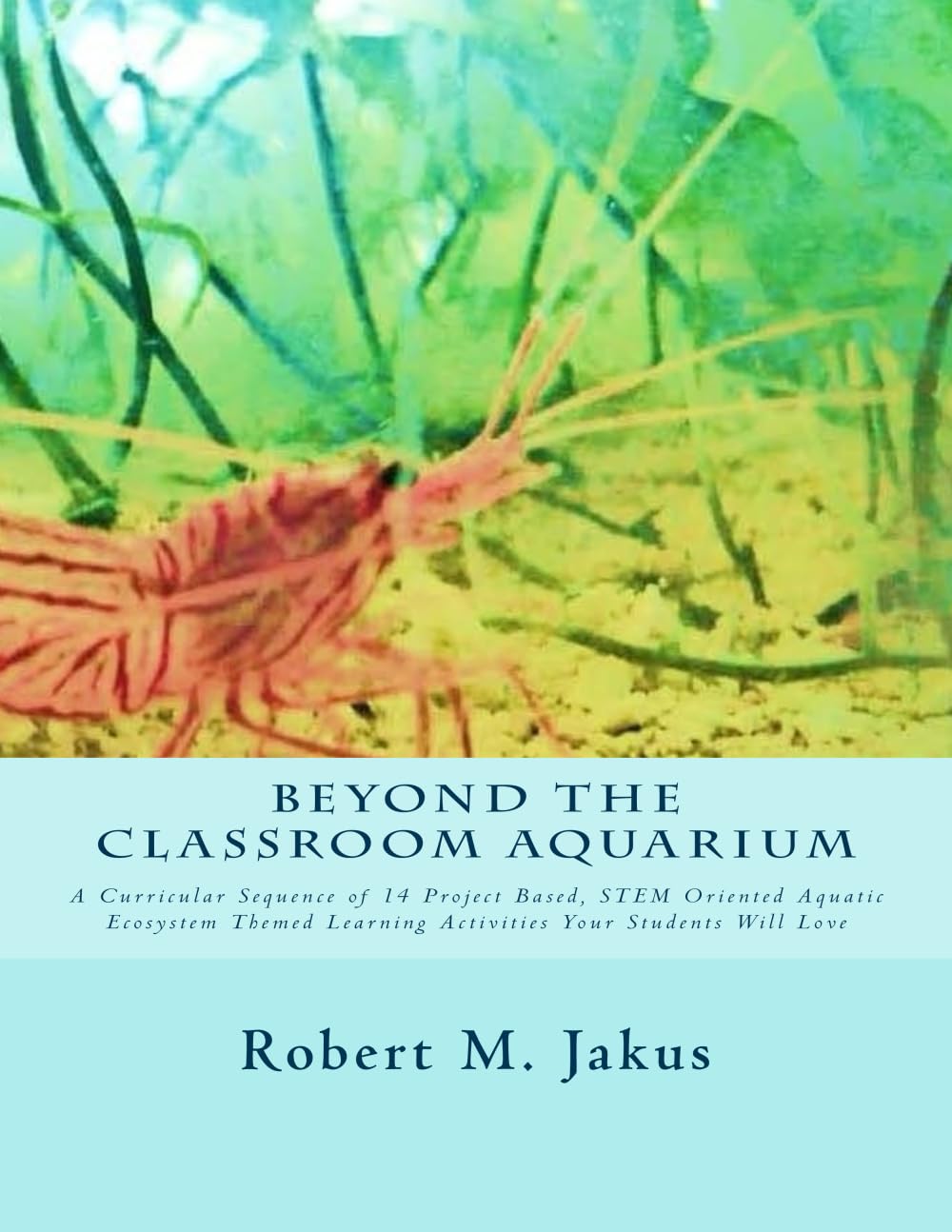 Beyond the Classroom Aquarium: A Curricular Sequence of 14 Project Based, Stem Oriented Aquatic Ecosystem Themed Learning Activities Your Students Will Love