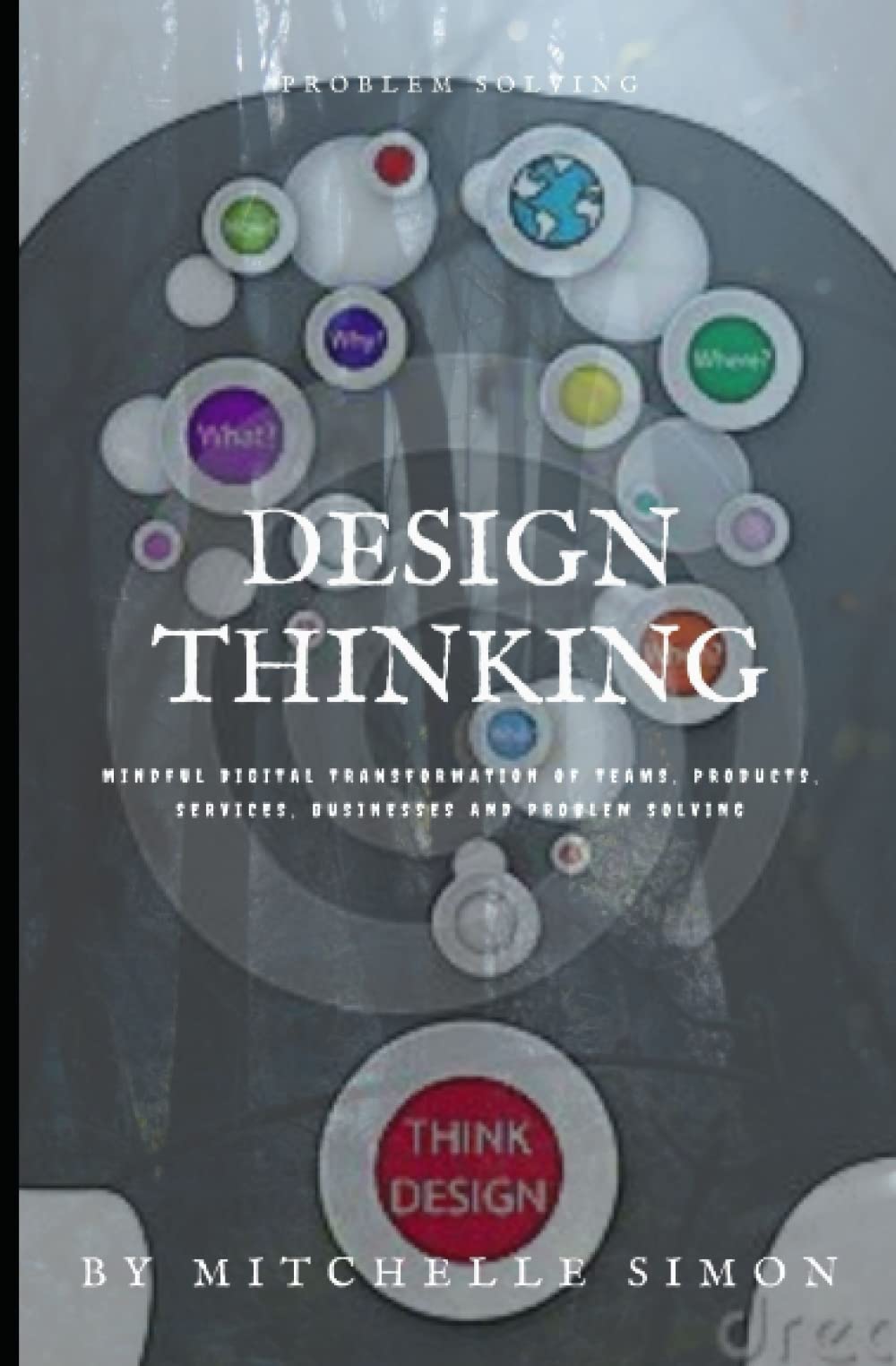 Design Thinking: Mindful Digital Transformation of Teams, Products, Services, Businesses and problem solving