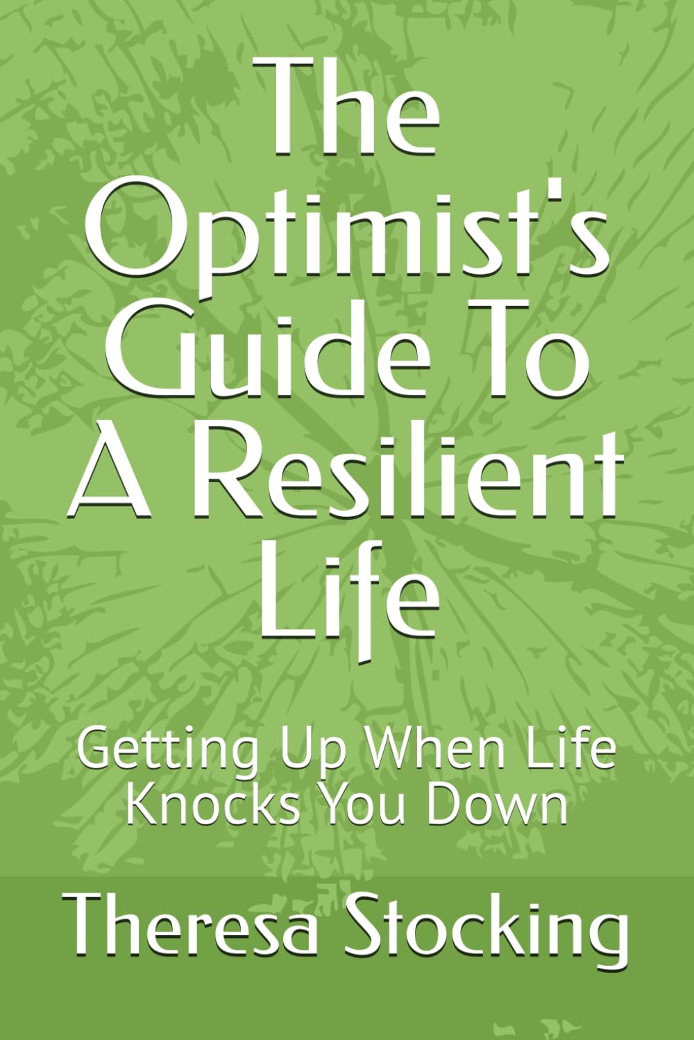 The Optimist's Guide To A Resilient Life: Getting Up When Life Knocks You Down: 1 (The Optimist's Guide To Life)
