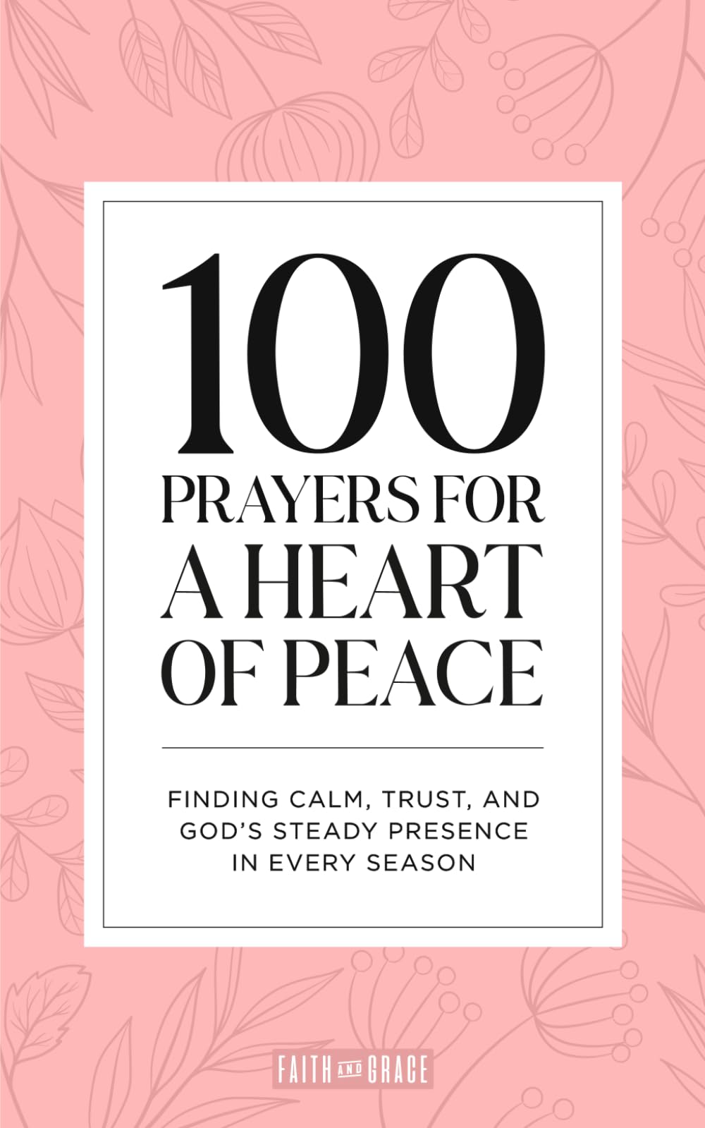 100 Prayers for A Heart of Peace: Finding Calm, Trust, and God’s Steady Presence in Every Season