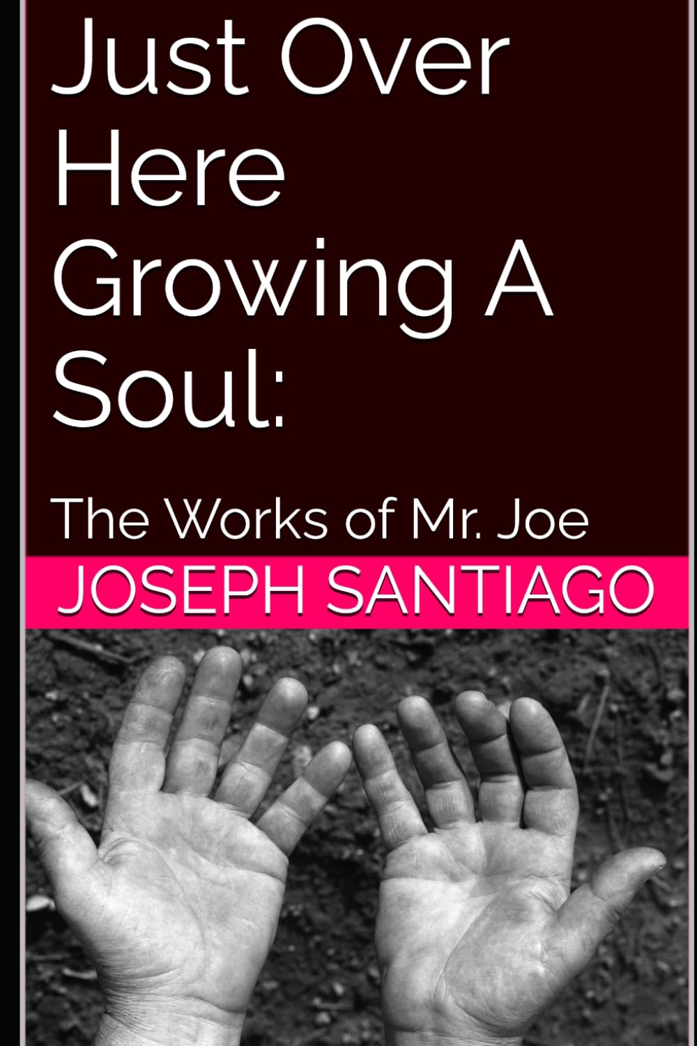 Just Over Here Growing A Soul:: The Works of Mr. Joe: 6 (The Life and Creative Works of Mr. Joe)