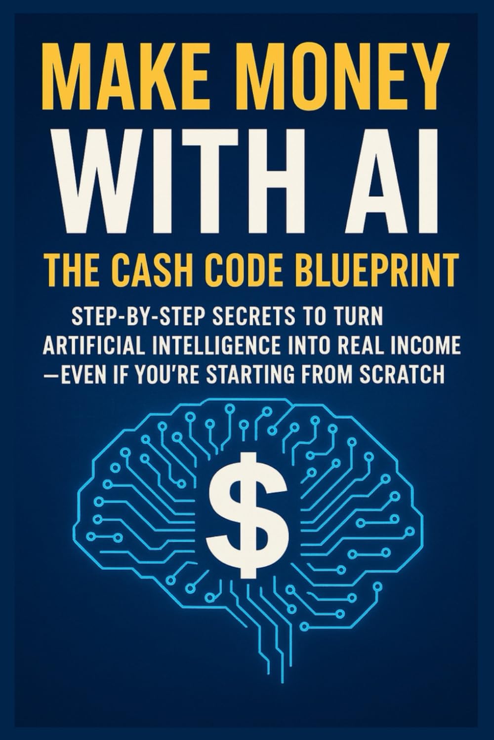 Make Money with AI: The Cash Code Blueprint Step-by-Step Secrets to Turn Artificial Intelligence into Real Income—Even If You're Starting from Scratch