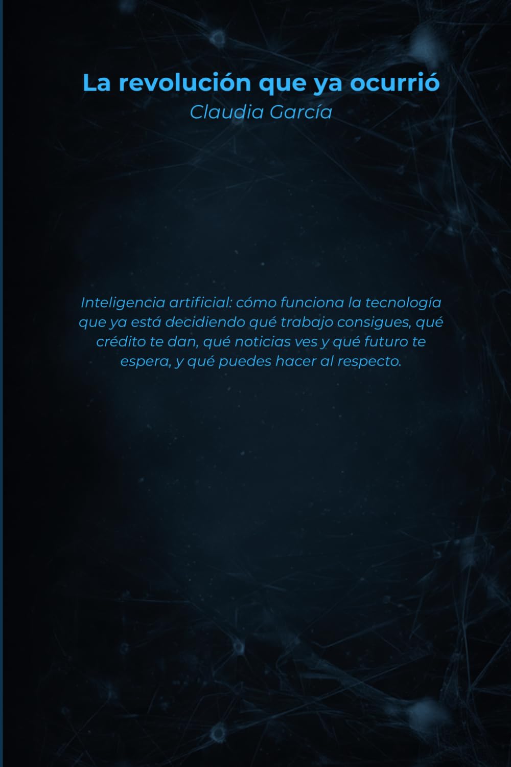 La revolución que ya ocurrió: Inteligencia artificial: cómo funciona la tecnología que ya está decidiendo qué trabajo consigues, qué crédito te dan, ... te espera, y qué puedes hacer al respecto