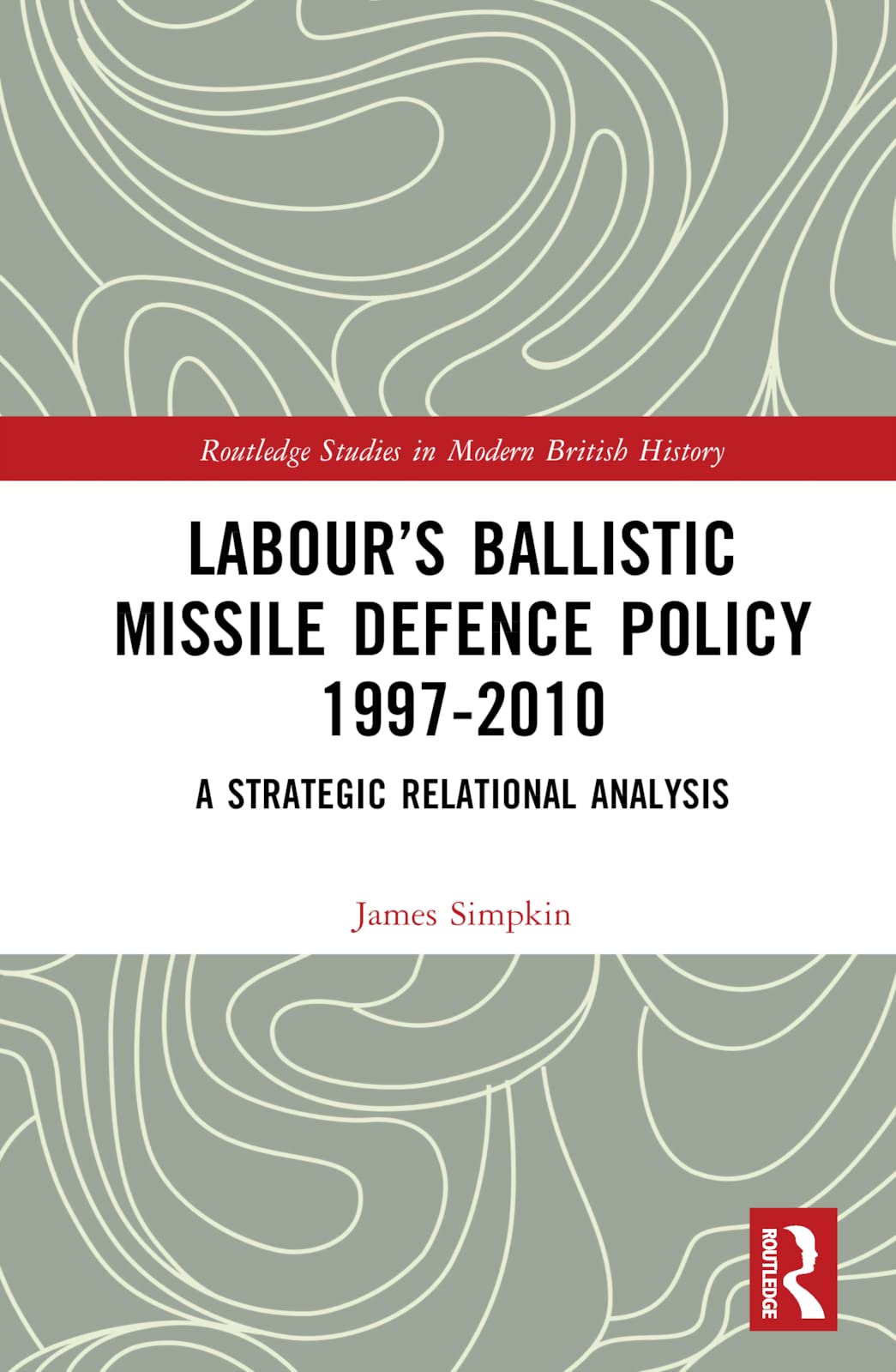 Labour’s Ballistic Missile Defence Policy 1997-2010: A Strategic Relational Analysis (Routledge Studies in Modern British History)