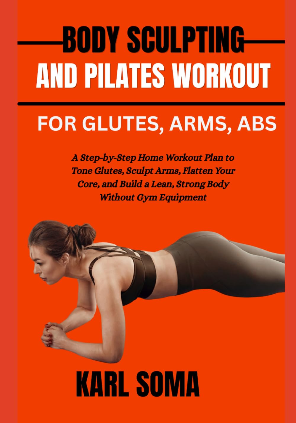 BODY SCULPTING AND PILATES WORKOUT FOR GLUTES, ARMS, ABS: A Step-by-Step Home Workout Plan to Tone Glutes, Sculpt Arms, Flatten Your Core, and Build a Lean, Strong Body Without Gym Equipment
