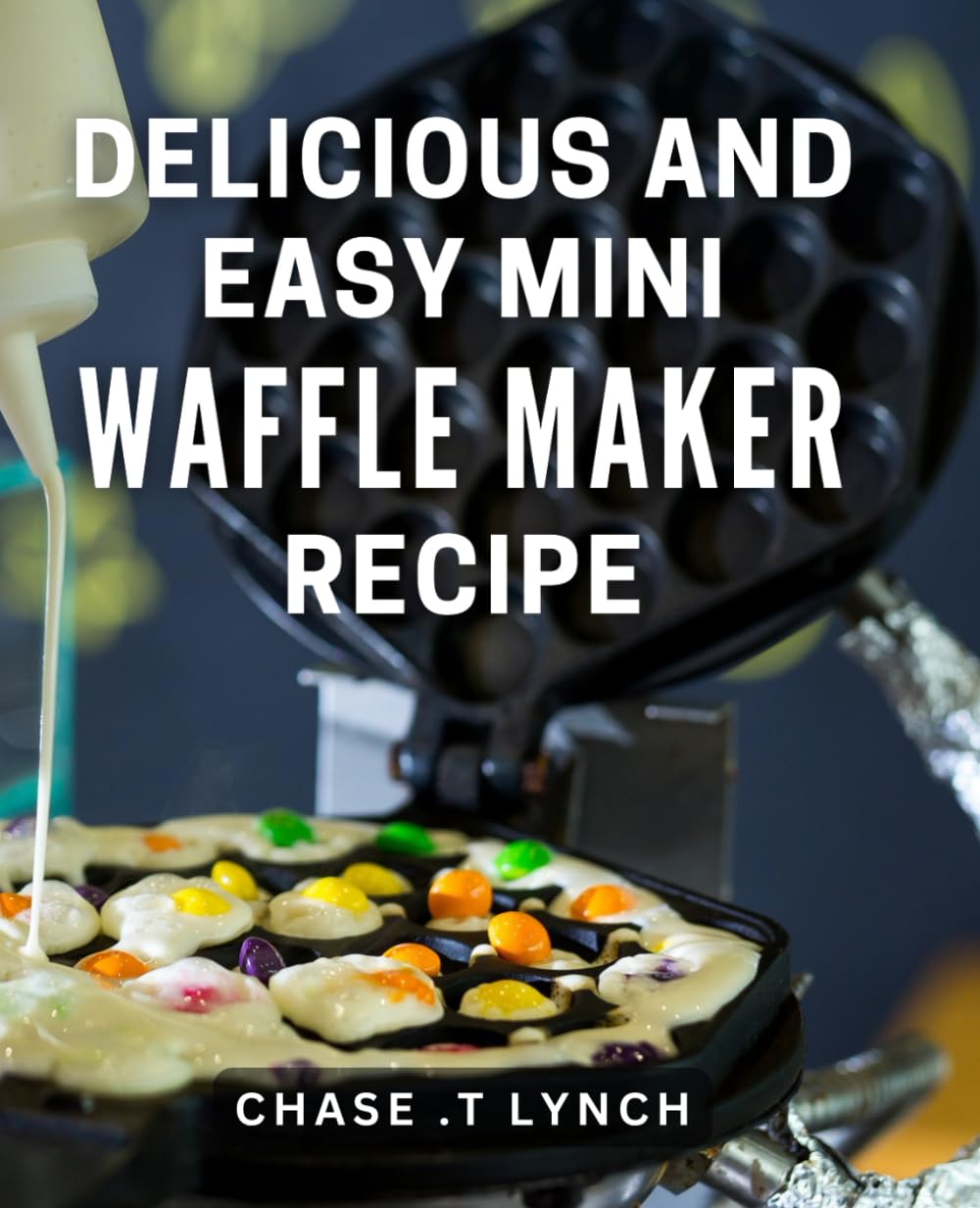 Delicious And Easy Mini Waffle Maker Recipe: Whip Up Irresistible Bite-Sized Delights with this Mini Waffle Maker Cookbook Perfect for Busy Foodies