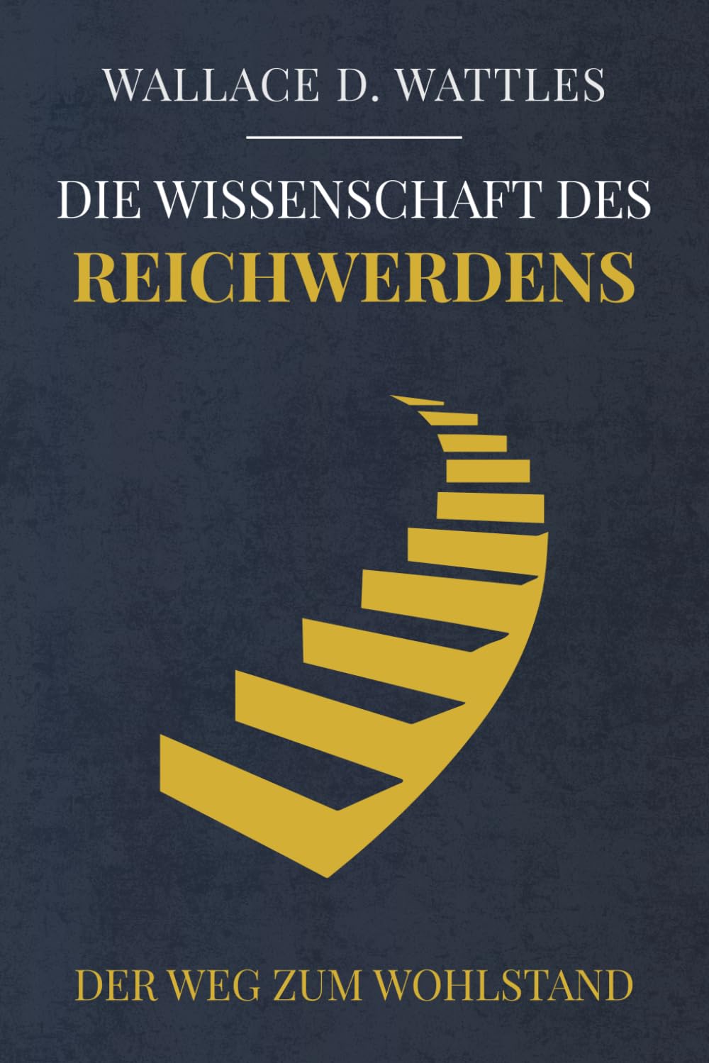 Die Wissenschaft des Reichwerden - Der Weg zum Wohlstand: Der Klassiker von 1910, der The Secret inspirierte. Zeitlose Prinzipien für finanziellen Erfolg und persönliches Wachstum
