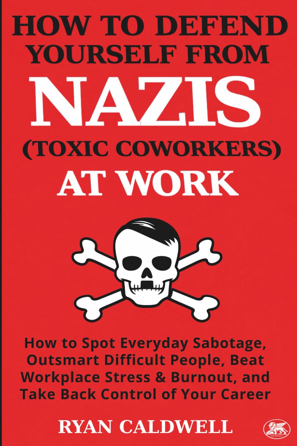 HOW TO DEFEND YOURSELF FROM NAZIS (TOXIC COWORKERS) AT WORK: How to Spot Everyday Sabotage, Outsmart Difficult People, Beat Workplace Stress & ... Manuals for Surviving a Toxic Workplace)