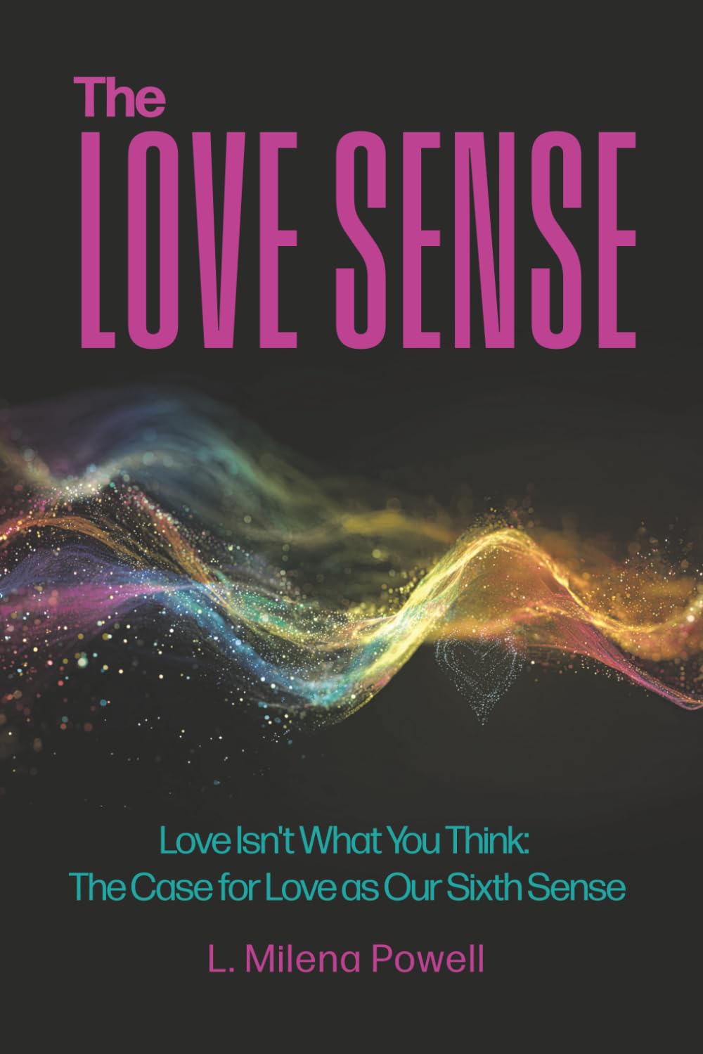 The Love Sense: Love Isn't What You Think: The Case for Love as Our Sixth Sense