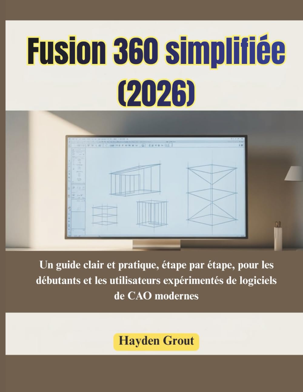 Fusion 360 simplifiée (2026): Un guide clair et pratique, étape par étape, pour les débutants et les utilisateurs expérimentés de logiciels de CAO modernes