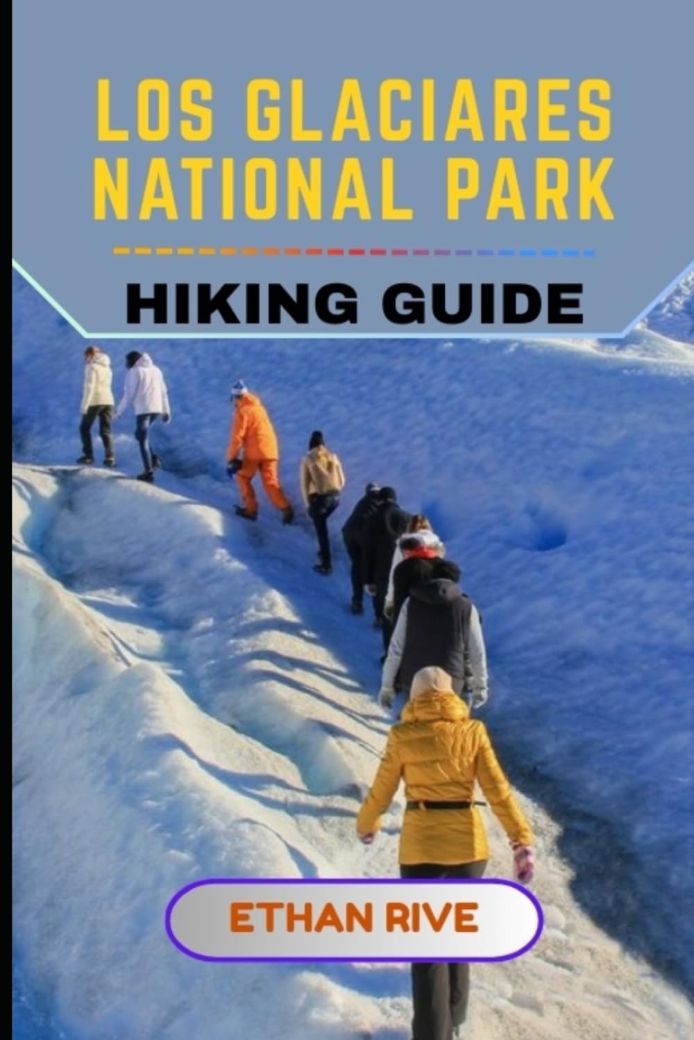 LOS GLACIARES NATIONAL PARK HIKING GUIDE: 65 (Journeys Through Nature, Culture, and Timeless Landscapes)