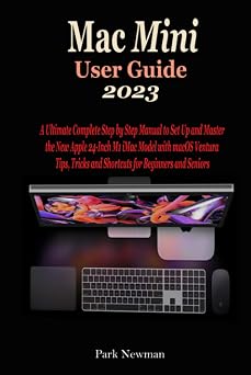 Mac Mini User Guide 2023 The Concise Step By Step Manual To Quickly Set Up And Master Your New Apple M2 & M2 Pro Mac Mini With macOS Ventura Tips And Tricks For Beginners And Seniors