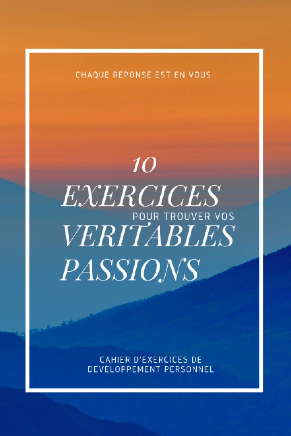 10 exercices pour trouver vos véritables passions - Cahier d'exercices de développement personnel: Chaque réponse est en vous