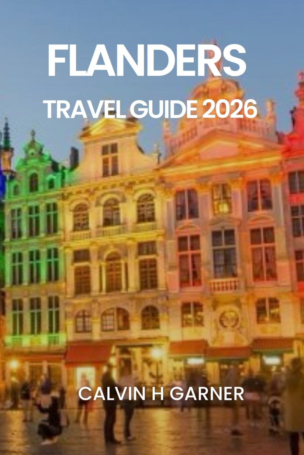 FLANDERS TRAVEL GUIDE 2026: Your Complete Guide to Bruges, Ghent, Antwerp, Belgian Beer, Chocolate, Art, and Historic Sites in 2026