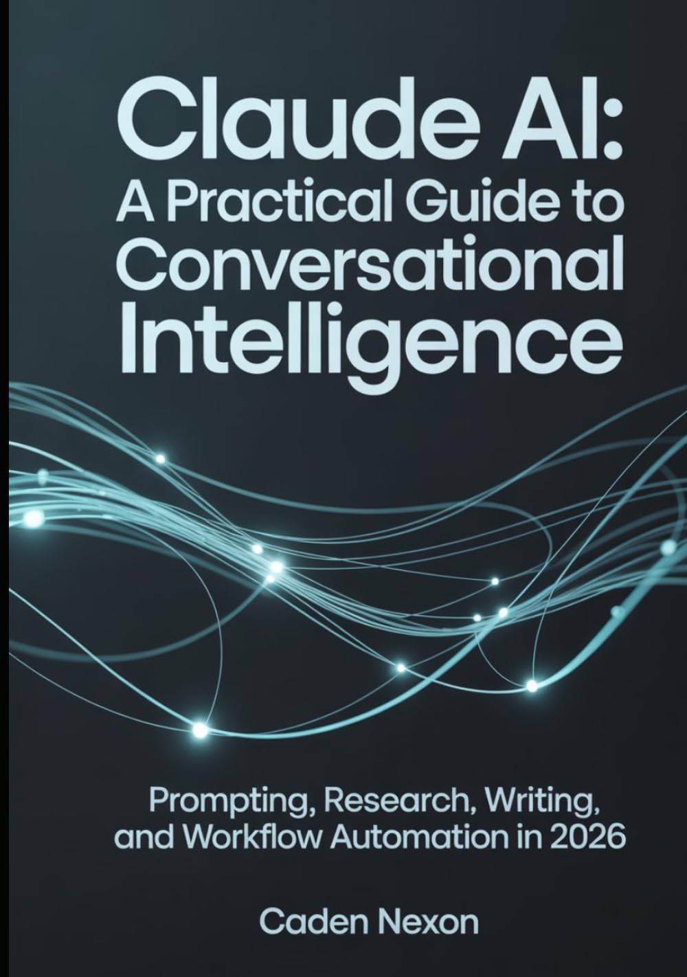 Claude AI A Practical Guide to Conversational Intelligence: Prompting, Research, Writing, and Workflow Automation In 2026 (The Practical Guide to Modern AI Tools)