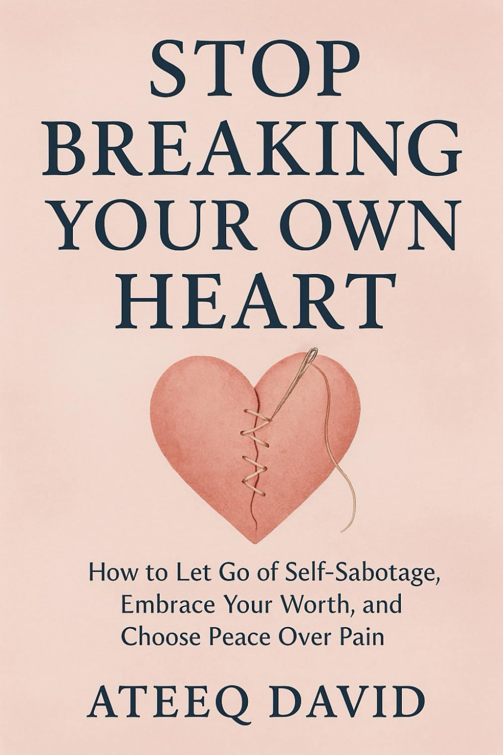 Stop Breaking Your Own Heart: How to Let Go of Self-Sabotage, Embrace Your Worth, and Choose Peace Over Pain