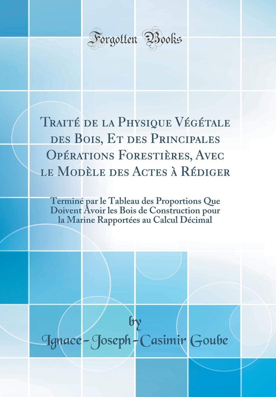Traité de la Physique Végétale des Bois, Et des Principales Opérations Forestières, Avec le Modèle des Actes à Rédiger: Terminé par le Tableau des ... pour la Marine Rapportées au Calcul Décimal