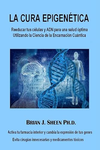La Cura Epigenética Reeducar tus células y ADN para una salud óptima Utilizando la Ciencia de la Encarnación Cuántica (The Science of Quantum