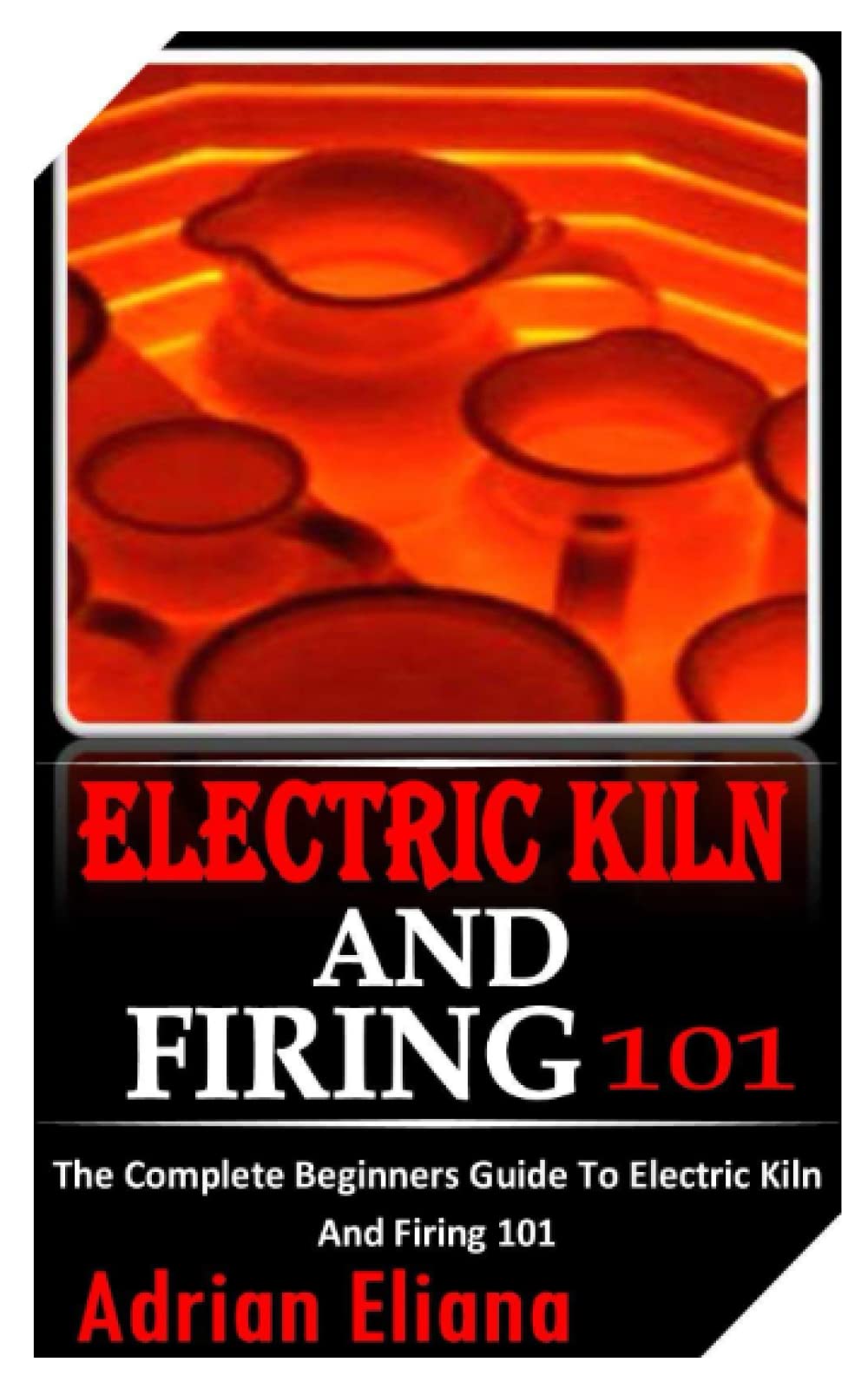 Buy ELECTRIC KILN AND FIRING 101 The Complete Beginners Guide To