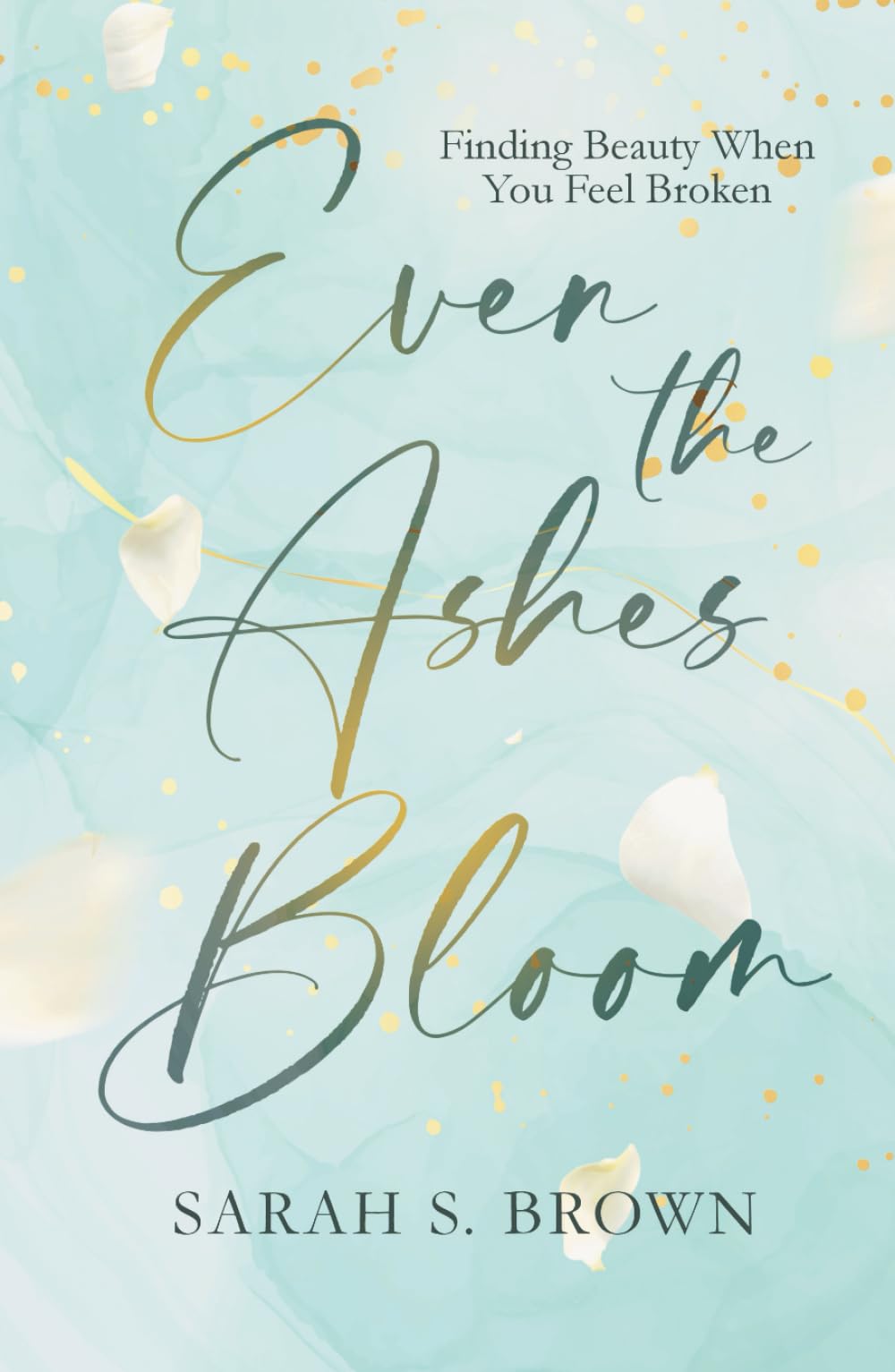 Even the Ashes Bloom: Finding Beauty When You Feel Broken