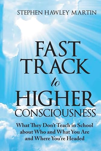 Fast Track to Higher Consciousness: What They Don’t Teach in School about Who and What You Are and Where You’re Headed