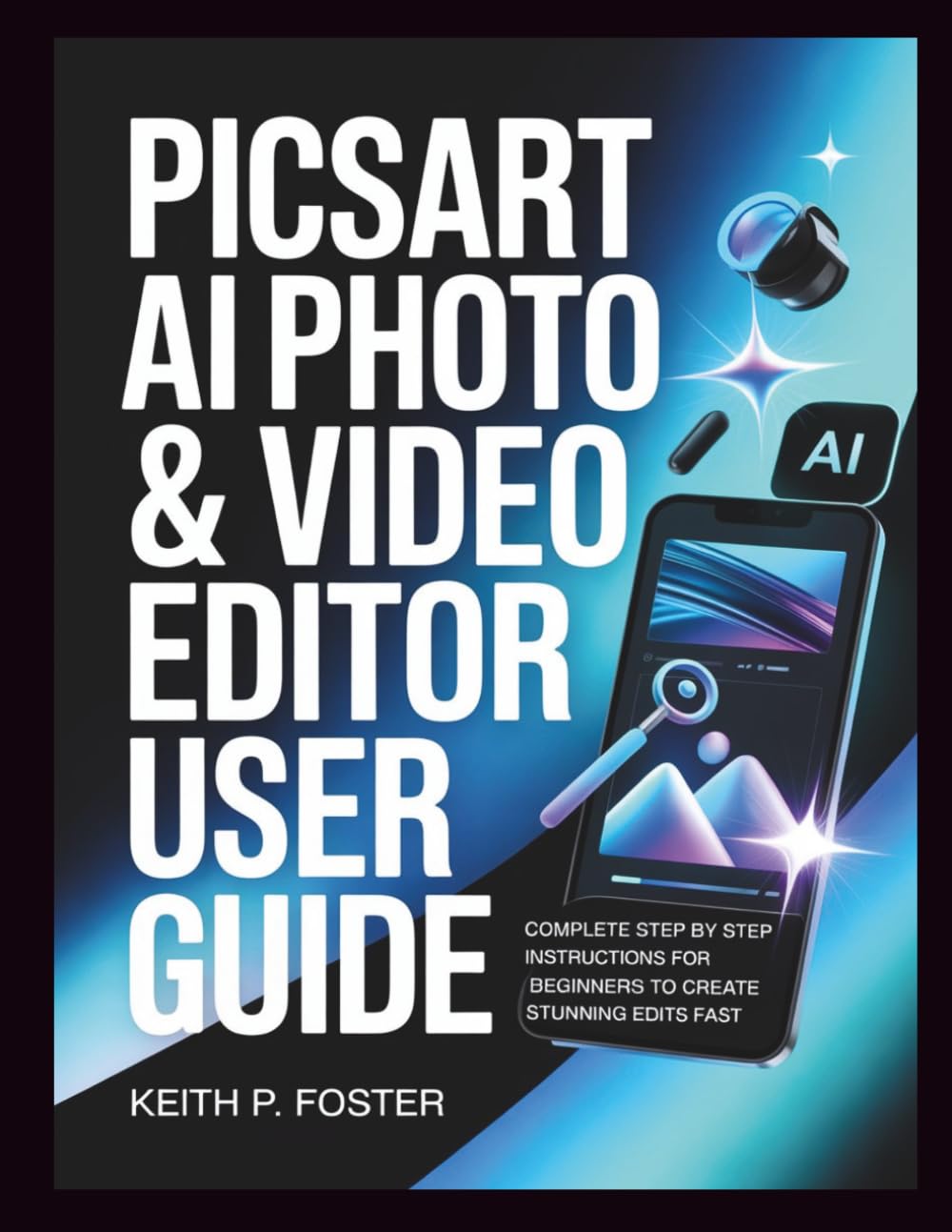 Picsart AI Photo & Video Editor User Guide: Complete Step by Step Instructions for Beginners to Create Stunning Edits Fast (Video Editing Simplified)