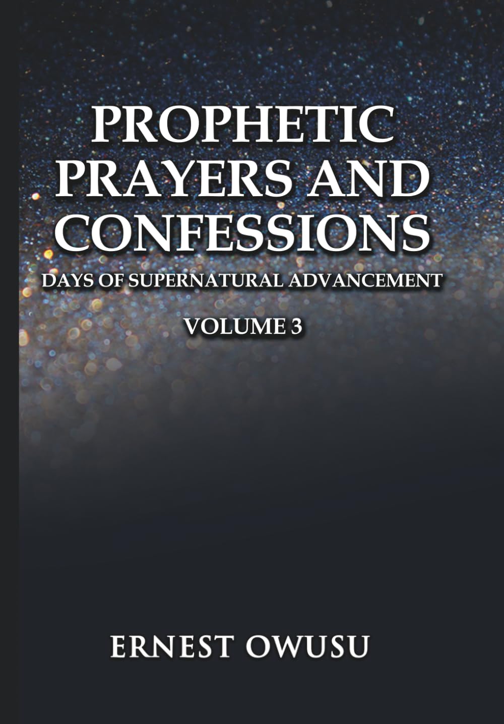 PROPHETIC PRAYERS AND CONFESSIONS. VOLUME 3: Days of Supernatural Advancement