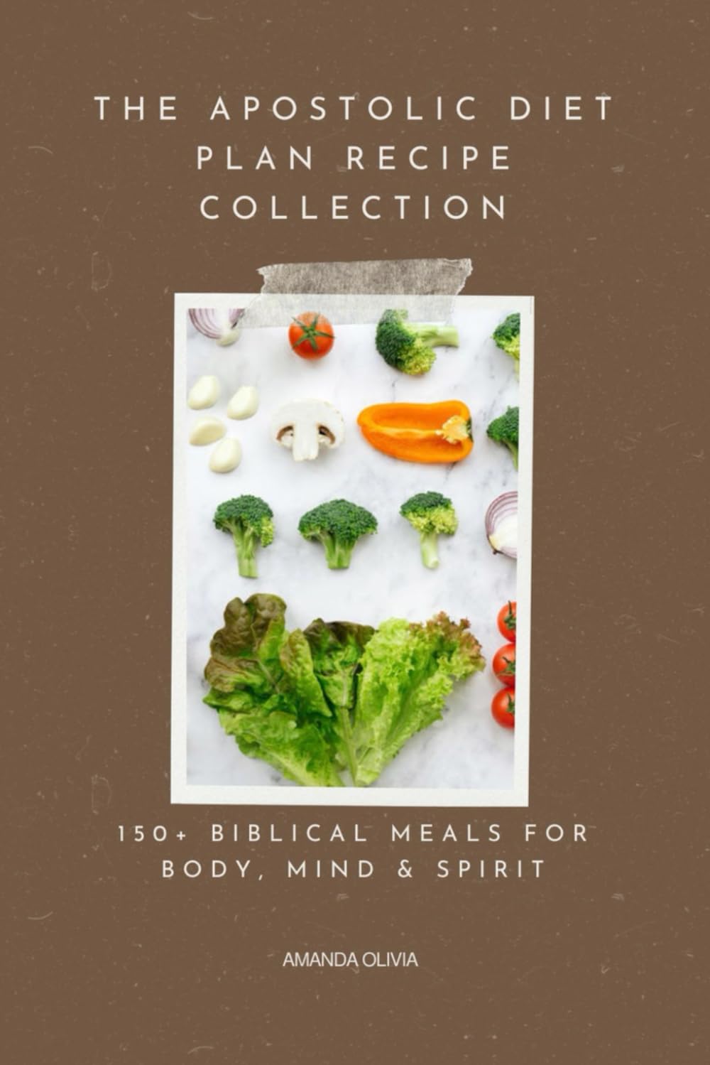 The Apostolic Diet Plan Recipe Collection: 150+ Biblical Meals for Body, Mind & Spirit