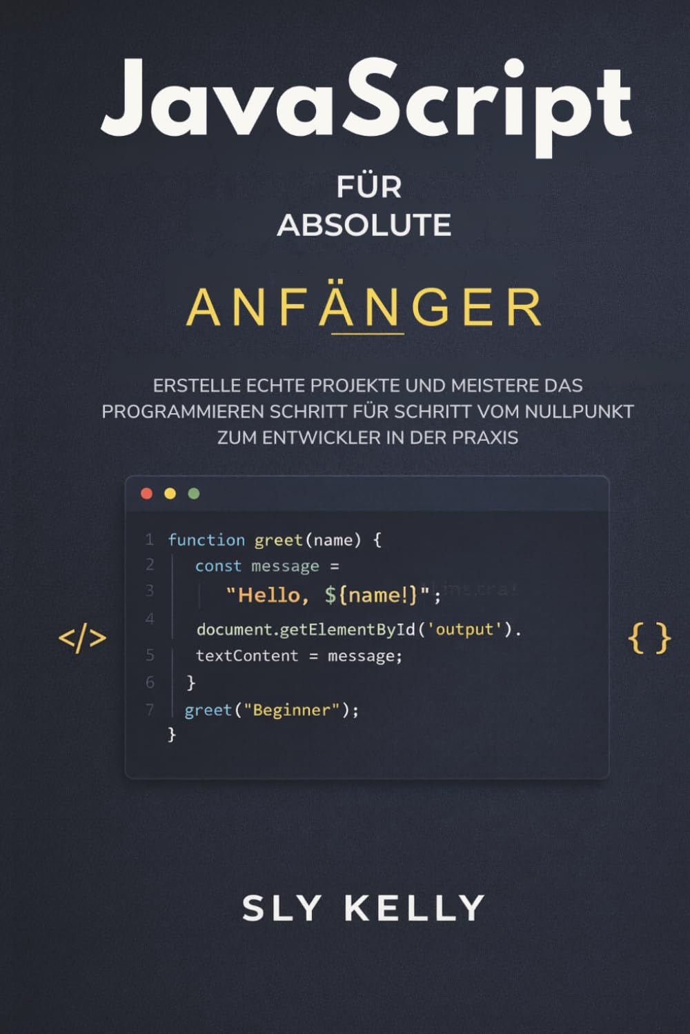 JAVASCRIPT FÜR ABSOLUTE ANFÄNGER: Erstelle echte Projekte und meistere das Programmieren Schritt für Schritt Vom Nullpunkt zum Entwickler in der Praxis