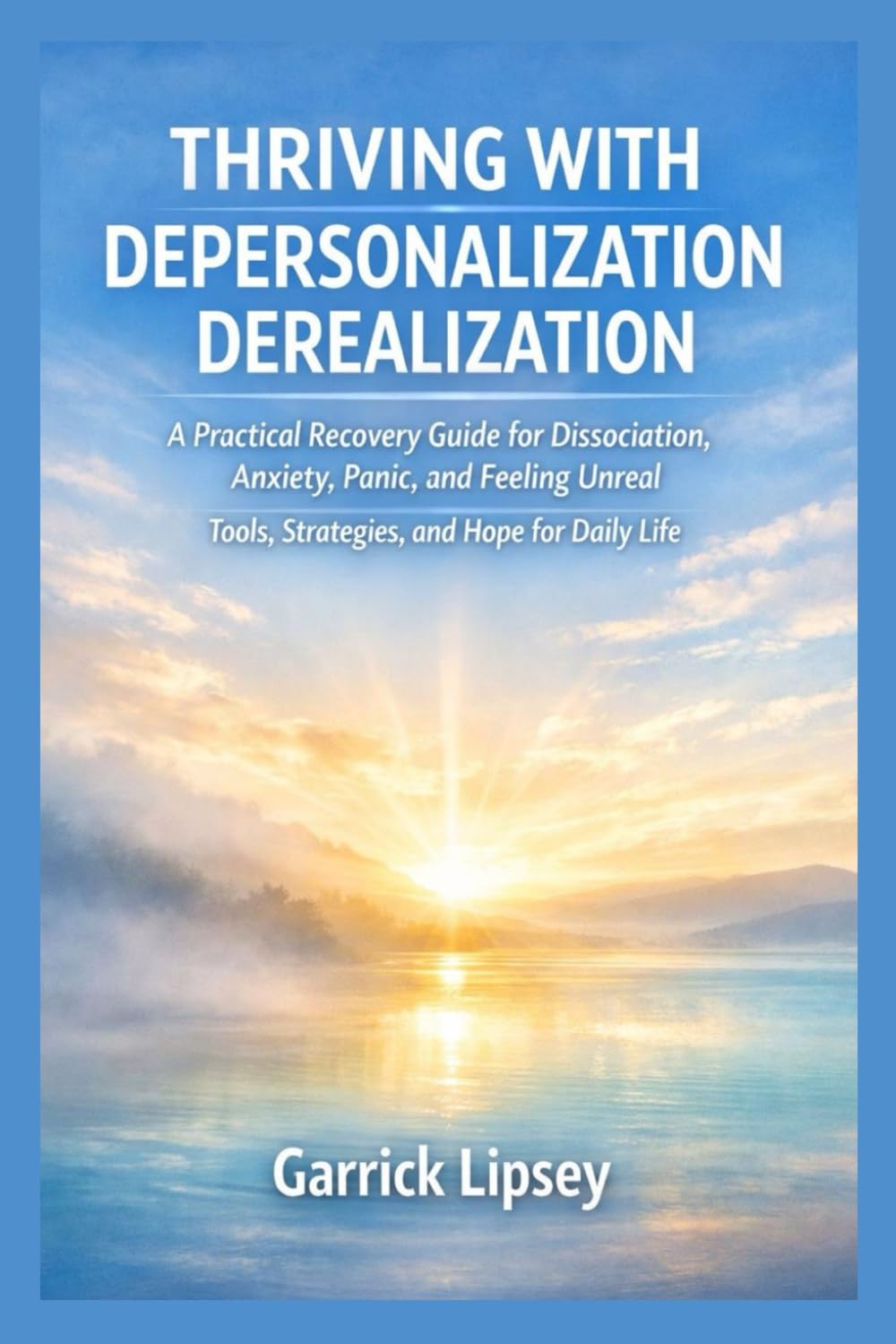 THRIVING WITH DEPERSONALIZATION–DEREALIZATION: A Practical Recovery Guide for Dissociation, Anxiety, Panic, and Feeling Unreal — Tools, Strategies, and Hope for Daily Life