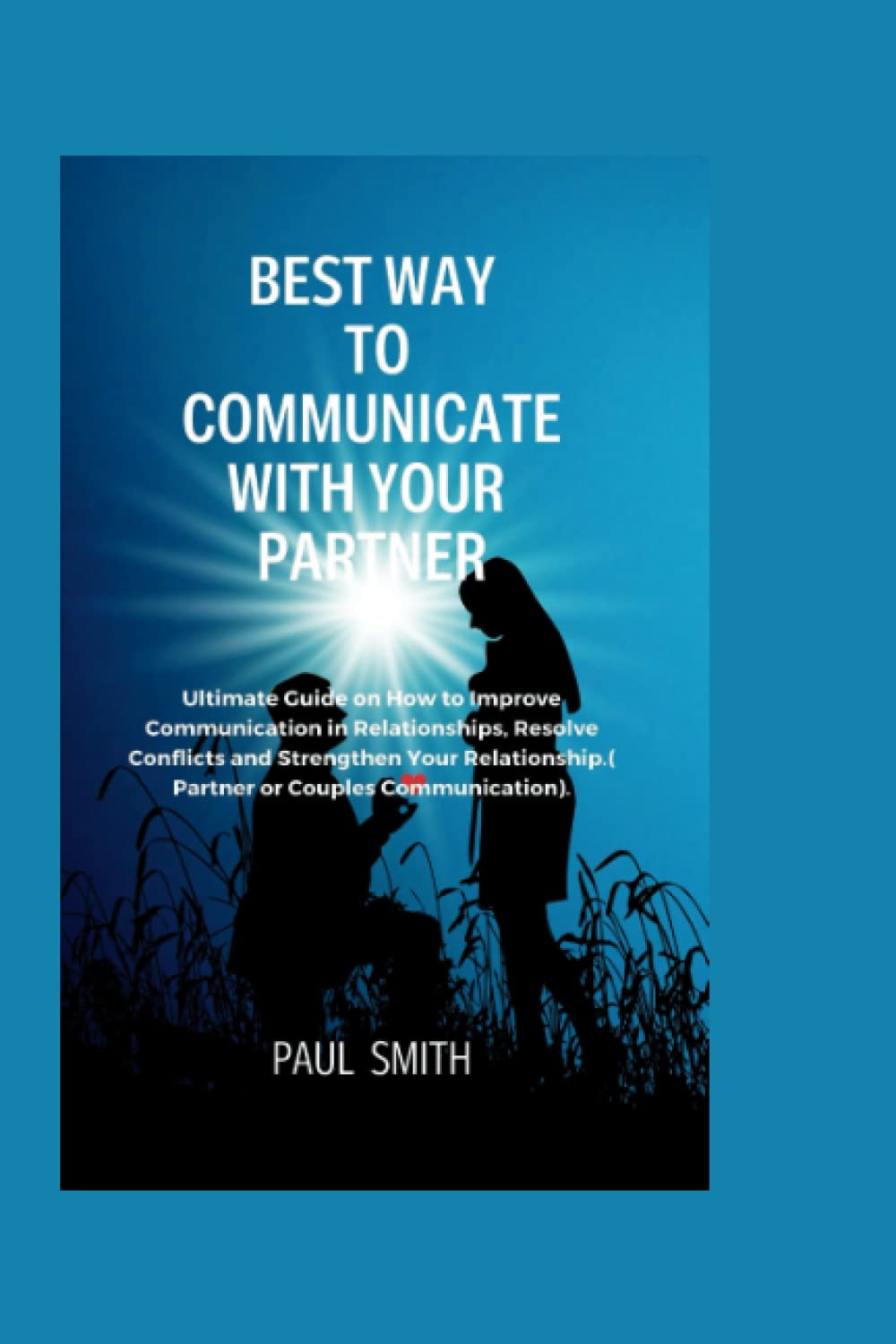 BEST WAY TO COMMUNICATE WITH YOUR PARTNER: Ultimate Guide on How to Improve Communication in Relationships, Resolve Conflicts and Strengthen Your Relationship.( Partner or Couples Communication).