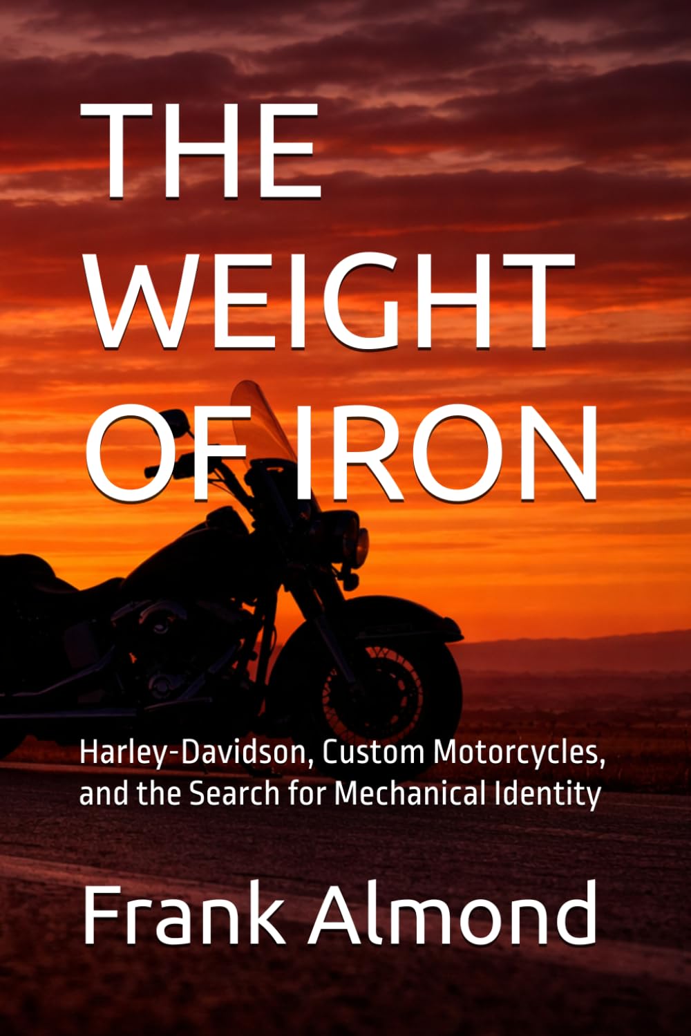THE WEIGHT OF IRON: Harley-Davidson, Custom Motorcycles, and the Search for Mechanical Identity