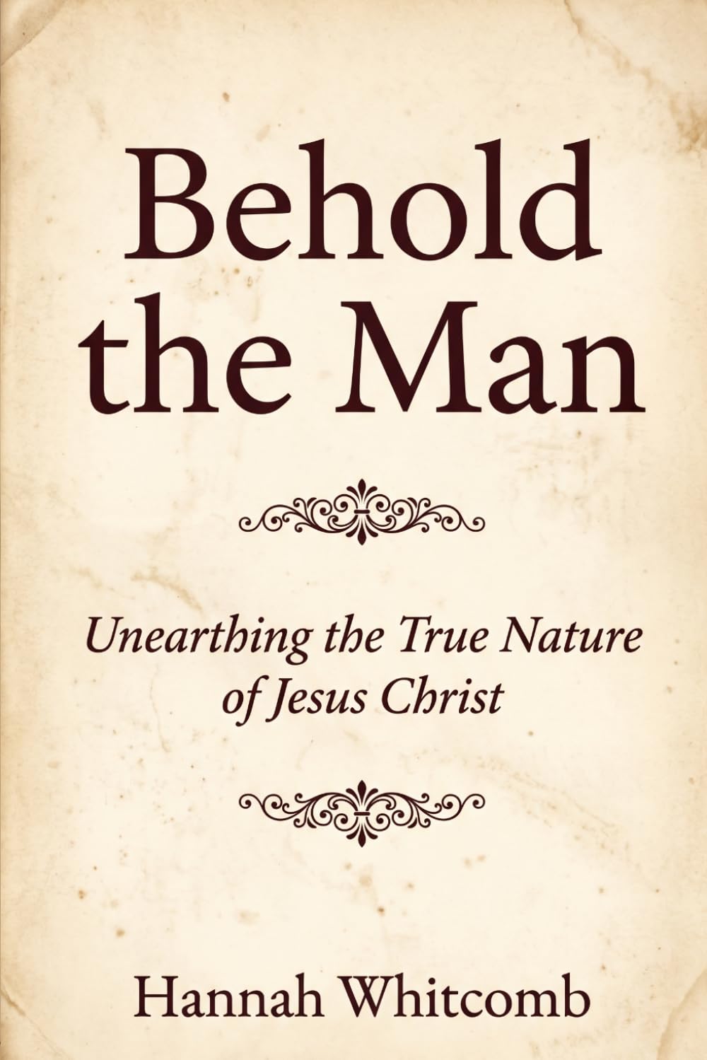 Behold the Man!: Unearthing the True Nature of Jesus Christ