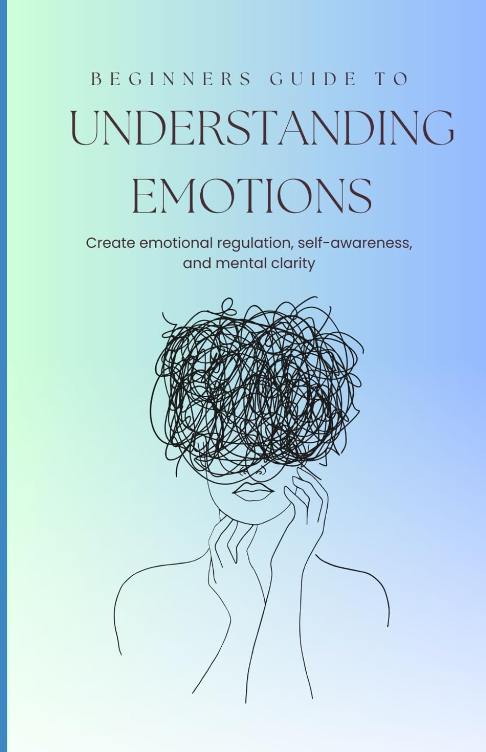 Beginners Guide to Understanding the Emotions: Create Emotional Regulation, Greater Self-Awareness, and Mental Clarity