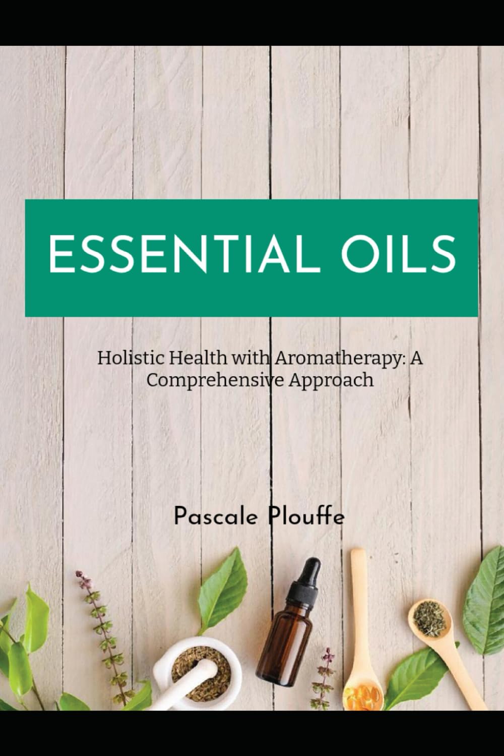 Essential Oils: Essential Oils Holistic Health with Aromatherapy: A Comprehensive Approach