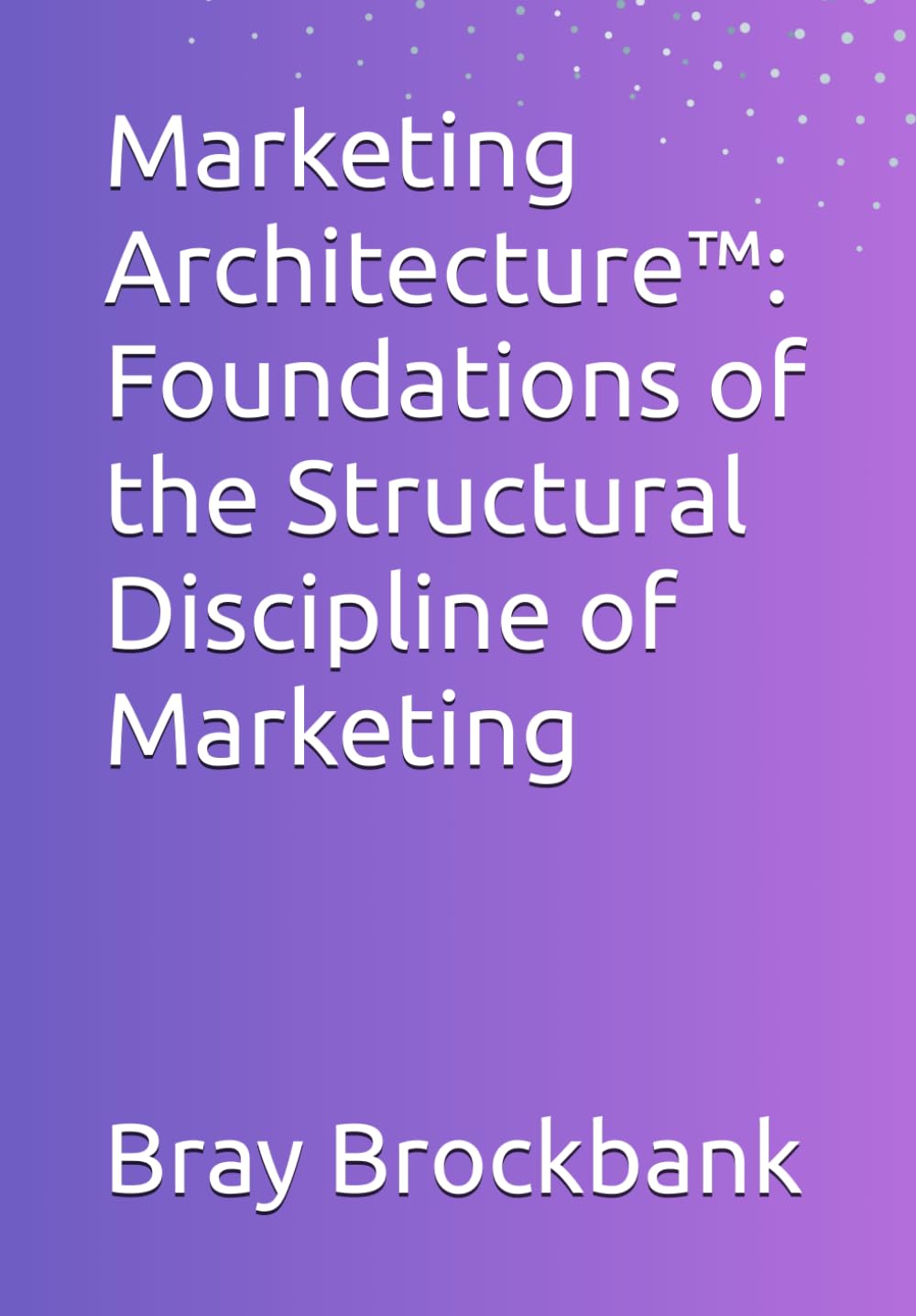 Marketing Architecture™: Foundations of the Structural Discipline of Marketing