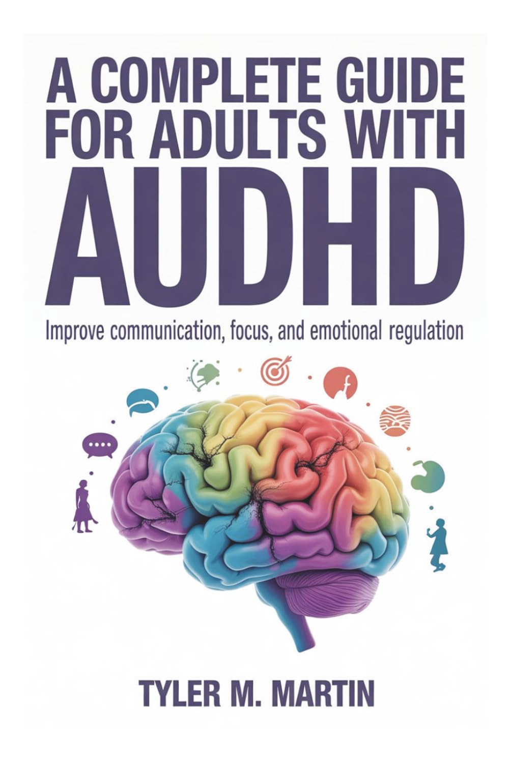 A COMPLETE GUIDE FOR ADULTS WITH AUDHD: Improve Communication, Focus, and Emotional Regulation