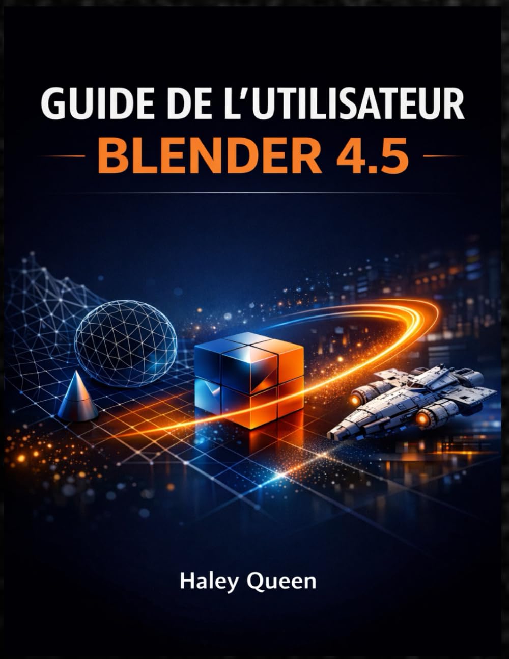 GUIDE DE L’UTILISATEUR BLENDER 4.5: L'art et la technique de la modélisation 3D, de l'animation, du rendu et des effets visuels