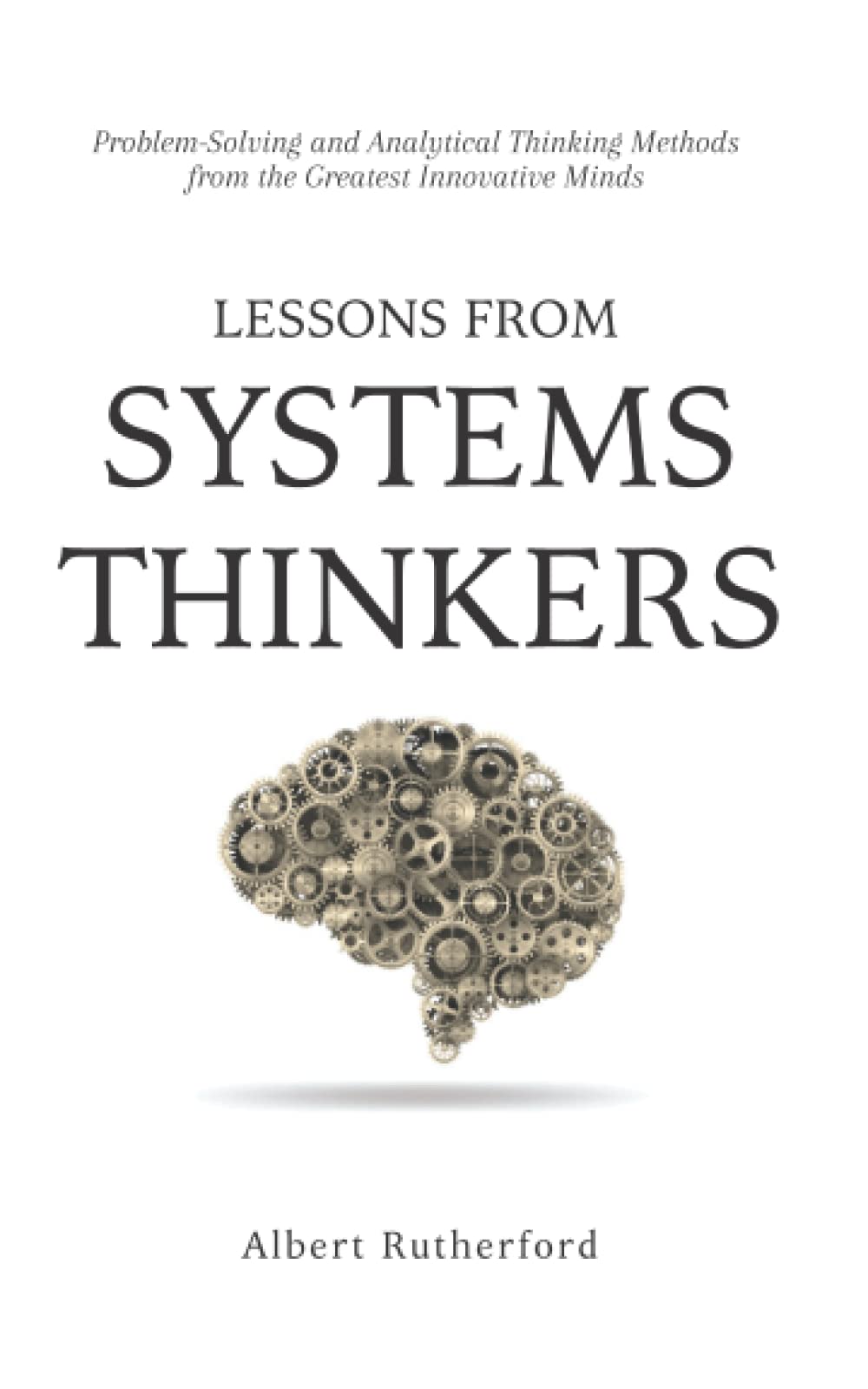 Lessons from Systems Thinkers: Problem-Solving and Analytical Thinking Methods from the Greatest Innovative Minds (The Systems Thinker Series)