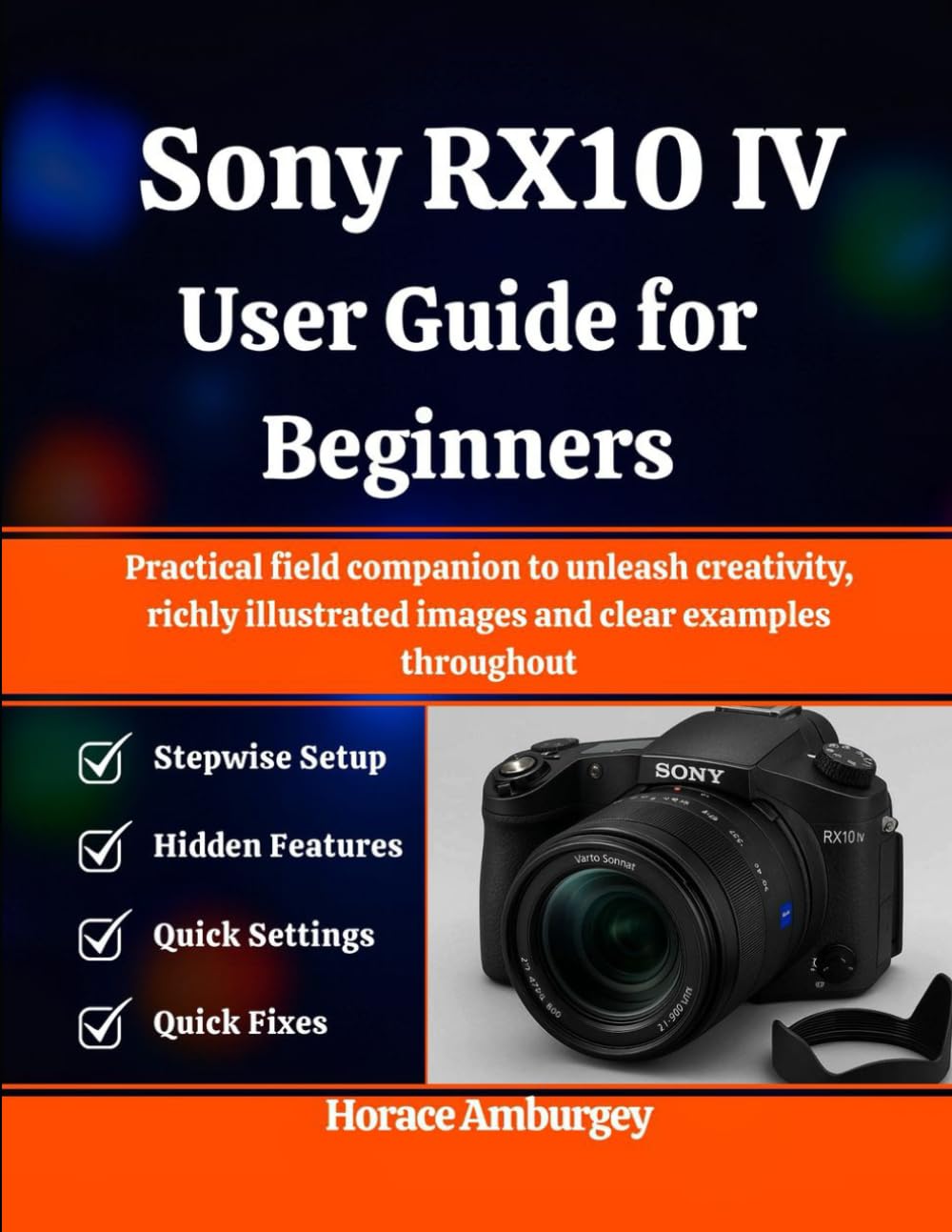 Sony RX10 IV User Guide for Beginners: Practical field companion to unleash creativity, richly illustrated images and clear examples throughout