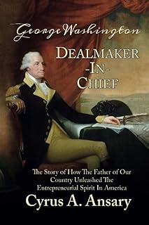 George Washington Dealmaker-In-Chief: The Story of How The Father of Our Country Unleashed The Entrepreneurial Spirit in A...