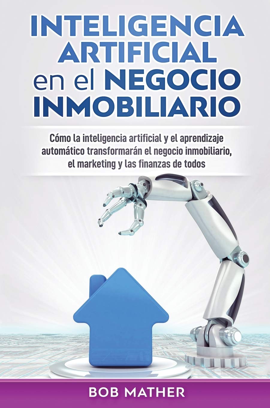Inteligencia artificial en el negocio inmobiliario: Cómo la inteligencia artificial y el aprendizaje automático transformarán el negocio inmobiliario, el marketing y las finanzas de todos