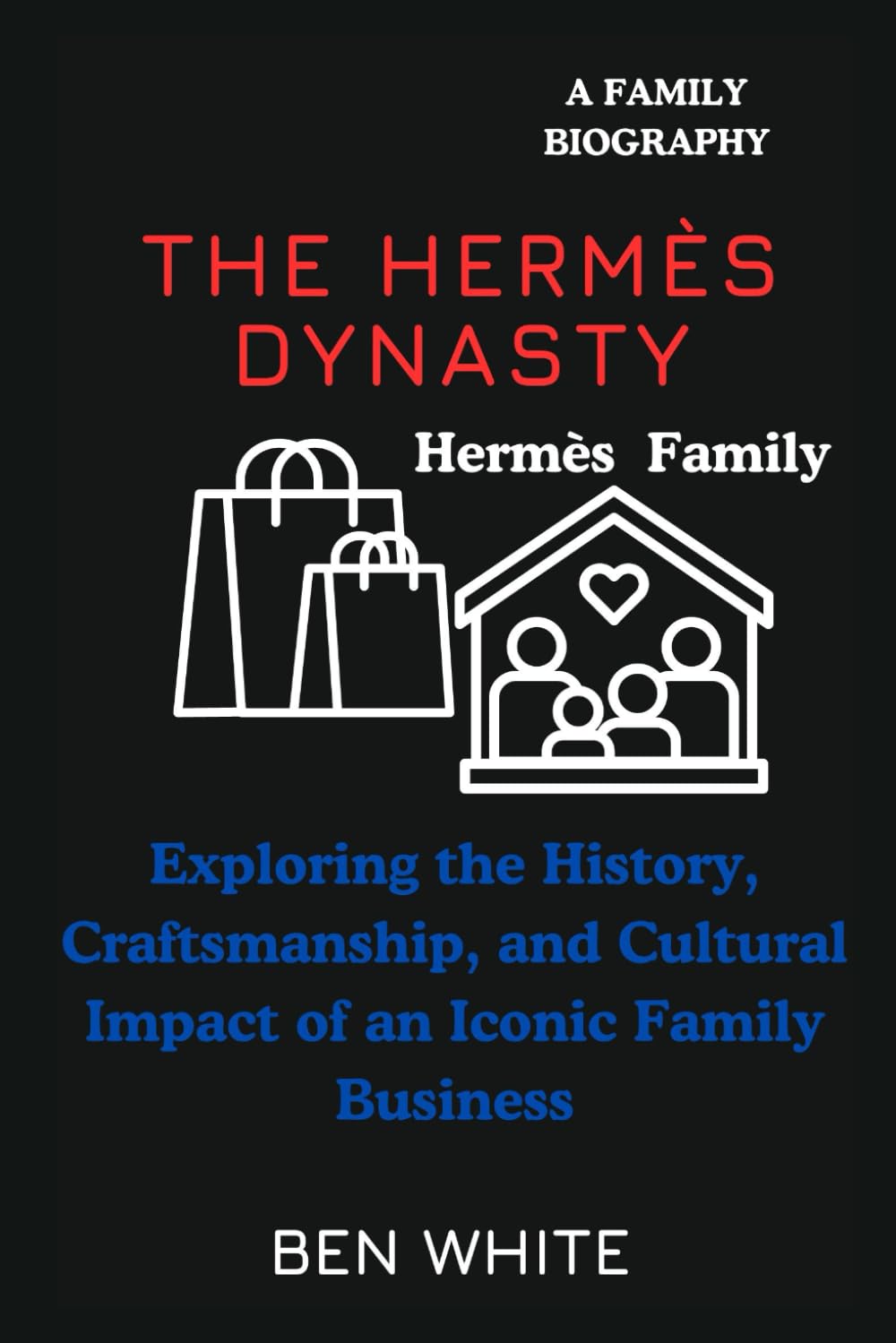 The Hermès Dynasty: Exploring the History, Craftsmanship, and Cultural Impact of an Iconic Family Business (A family Biography) (WEALTH DYNASTIES: Biography of World Richest Families)
